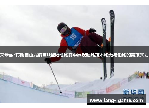 艾米丽·布朗自由式滑雪U型场地比赛中展现超凡技术和无与伦比的竞技实力 艾米丽·布朗自由式滑雪U型场地比赛中展现超凡技术和无与伦比的竞技实力