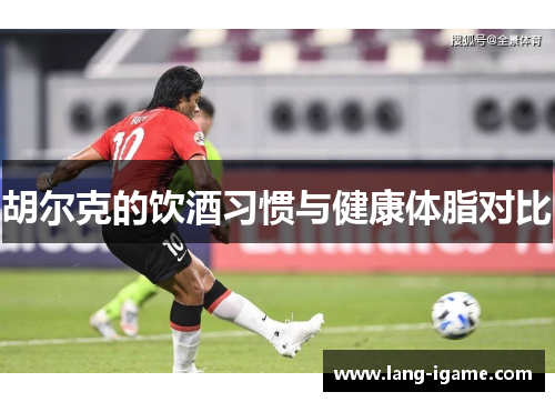 胡尔克的饮酒习惯与健康体脂对比 胡尔克的饮酒习惯与健康体脂对比