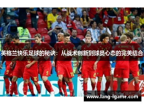 英格兰快乐足球的秘诀：从战术创新到球员心态的完美结合