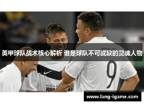 英甲球队战术核心解析 谁是球队不可或缺的灵魂人物