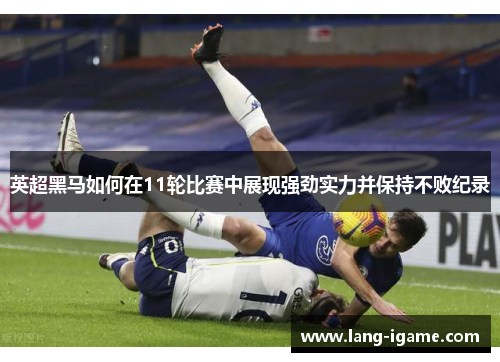 英超黑马如何在11轮比赛中展现强劲实力并保持不败纪录 英超黑马如何在11轮比赛中展现强劲实力并保持不败纪录