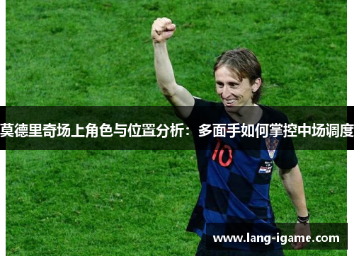 莫德里奇场上角色与位置分析:多面手如何掌控中场调度 莫德里奇场上角色与位置分析:多面手如何掌控中场调度