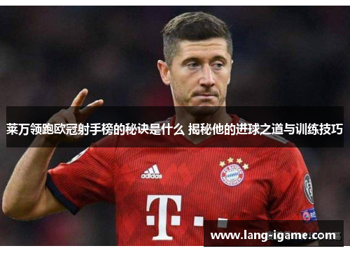莱万领跑欧冠射手榜的秘诀是什么 揭秘他的进球之道与训练技巧