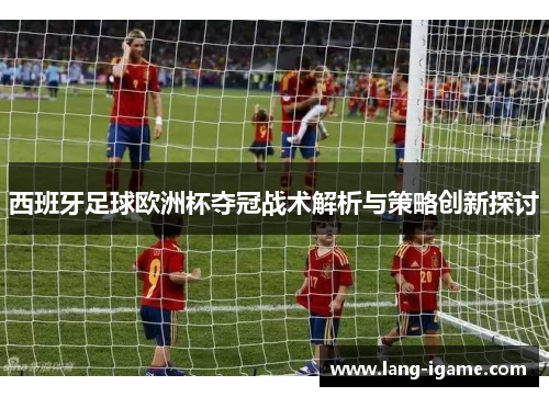 西班牙足球欧洲杯夺冠战术解析与策略创新探讨