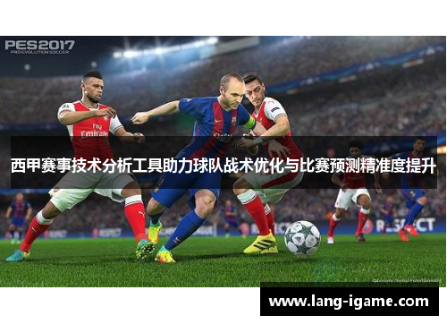 西甲赛事技术分析工具助力球队战术优化与比赛预测精准度提升