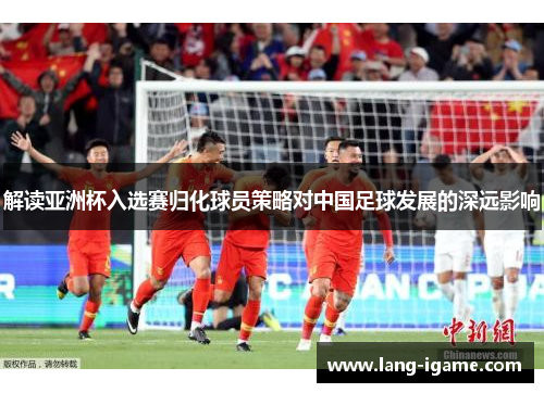 解读亚洲杯入选赛归化球员策略对中国足球发展的深远影响