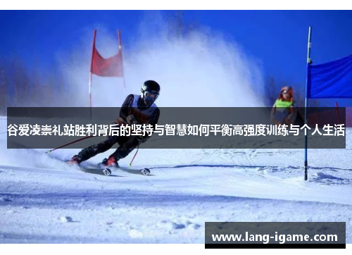 谷爱凌崇礼站胜利背后的坚持与智慧如何平衡高强度训练与个人生活