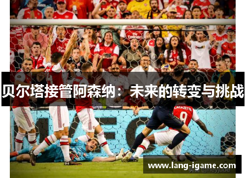 贝尔塔接管阿森纳：未来的转变与挑战