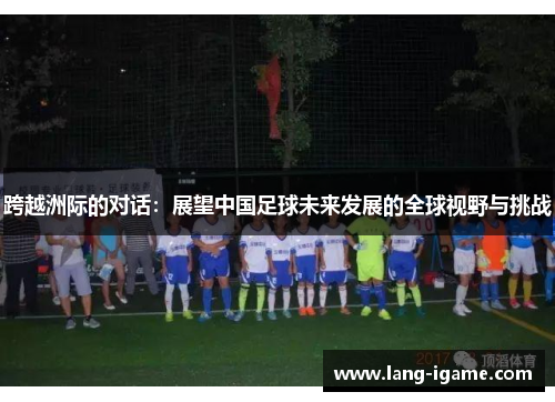 跨越洲际的对话:展望中国足球未来发展的全球视野与挑战 跨越洲际的对话:展望中国足球未来发展的全球视野与挑战