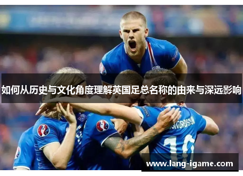 如何从历史与文化角度理解英国足总名称的由来与深远影响