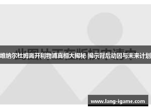 维纳尔杜姆离开利物浦真相大揭秘 揭示背后动因与未来计划 维纳尔杜姆离开利物浦真相大揭秘 揭示背后动因与未来计划