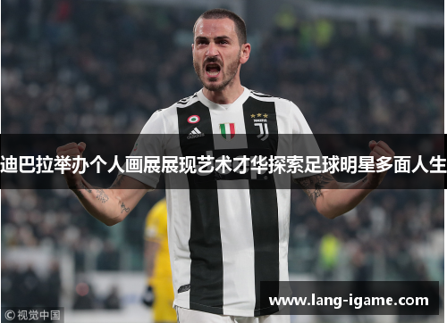 迪巴拉举办个人画展展现艺术才华探索足球明星多面人生