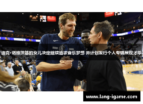 迪克·诺维茨基的女儿决定继续追求音乐梦想 并计划发行个人专辑展现才华 迪克·诺维茨基的女儿决定继续追求音乐梦想 并计划发行个人专辑展现才华