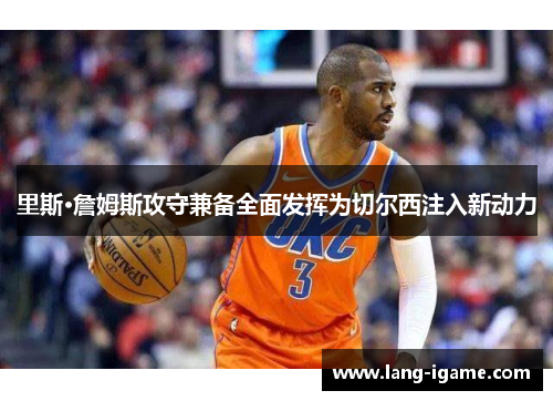 里斯·詹姆斯攻守兼备全面发挥为切尔西注入新动力 里斯·詹姆斯攻守兼备全面发挥为切尔西注入新动力