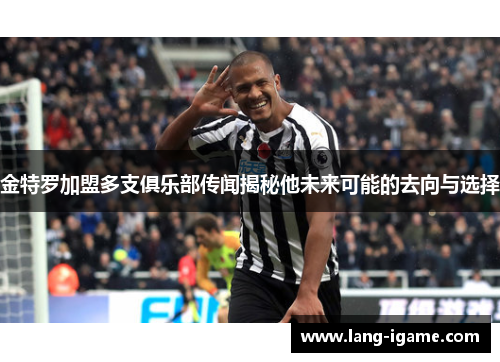 金特罗加盟多支俱乐部传闻揭秘他未来可能的去向与选择