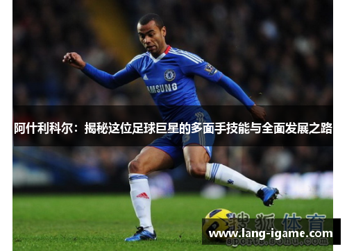 阿什利科尔:揭秘这位足球巨星的多面手技能与全面发展之路 阿什利科尔:揭秘这位足球巨星的多面手技能与全面发展之路