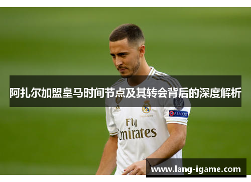 阿扎尔加盟皇马时间节点及其转会背后的深度解析 阿扎尔加盟皇马时间节点及其转会背后的深度解析