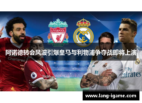 阿诺德转会风波引爆皇马与利物浦争夺战即将上演