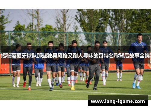 揭秘葡萄牙球队那些独具风格又耐人寻味的奇特名称背后故事全貌 揭秘葡萄牙球队那些独具风格又耐人寻味的奇特名称背后故事全貌