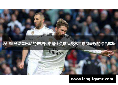 西甲皇马逆袭巴萨的关键因素是什么球队战术与球员表现的综合解析