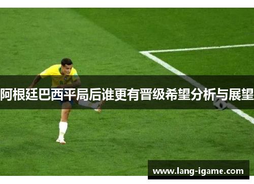 阿根廷巴西平局后谁更有晋级希望分析与展望