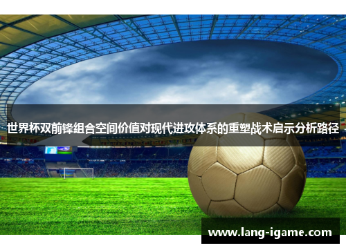 世界杯双前锋组合空间价值对现代进攻体系的重塑战术启示分析路径 世界杯双前锋组合空间价值对现代进攻体系的重塑战术启示分析路径