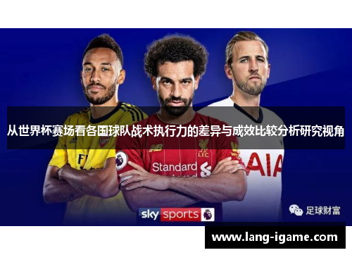 从世界杯赛场看各国球队战术执行力的差异与成效比较分析研究视角 从世界杯赛场看各国球队战术执行力的差异与成效比较分析研究视角