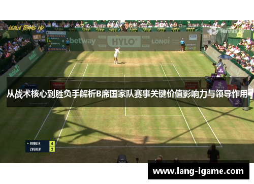 从战术核心到胜负手解析B席国家队赛事关键价值影响力与领导作用 从战术核心到胜负手解析B席国家队赛事关键价值影响力与领导作用