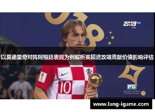 以莫德里奇对阵阿根廷表现为例解析英超进攻端贡献价值影响评估 以莫德里奇对阵阿根廷表现为例解析英超进攻端贡献价值影响评估