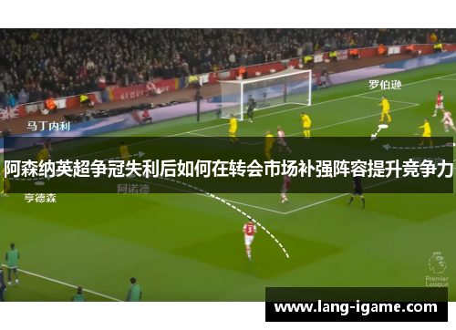 阿森纳英超争冠失利后如何在转会市场补强阵容提升竞争力