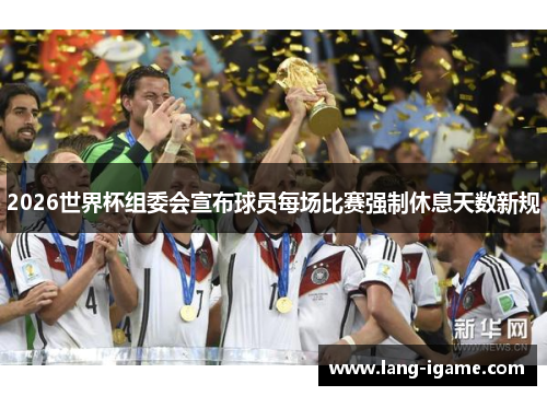 2026世界杯组委会宣布球员每场比赛强制休息天数新规