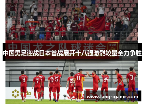 中国男足迎战日本首战展开十八强激烈较量全力争胜 中国男足迎战日本首战展开十八强激烈较量全力争胜