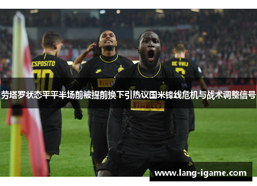 劳塔罗状态平平半场前被提前换下引热议国米锋线危机与战术调整信号 劳塔罗状态平平半场前被提前换下引热议国米锋线危机与战术调整信号