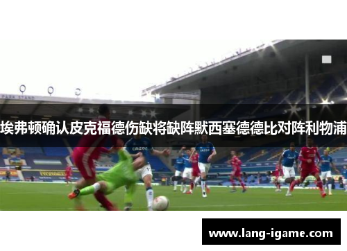 埃弗顿确认皮克福德伤缺将缺阵默西塞德德比对阵利物浦 埃弗顿确认皮克福德伤缺将缺阵默西塞德德比对阵利物浦