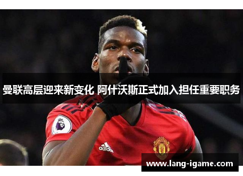 曼联高层迎来新变化 阿什沃斯正式加入担任重要职务