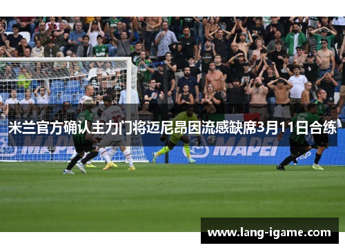 米兰官方确认主力门将迈尼昂因流感缺席3月11日合练