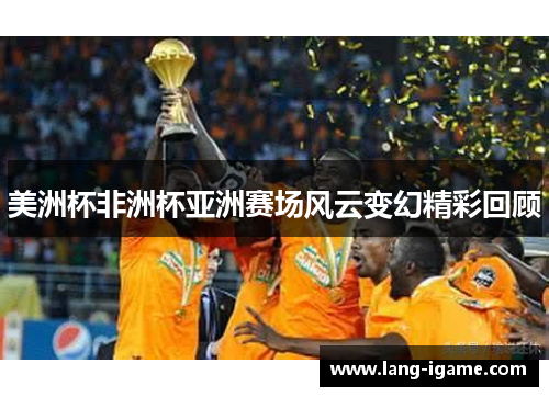 美洲杯非洲杯亚洲赛场风云变幻精彩回顾 美洲杯非洲杯亚洲赛场风云变幻精彩回顾