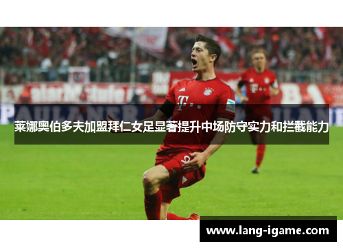 莱娜奥伯多夫加盟拜仁女足显著提升中场防守实力和拦截能力