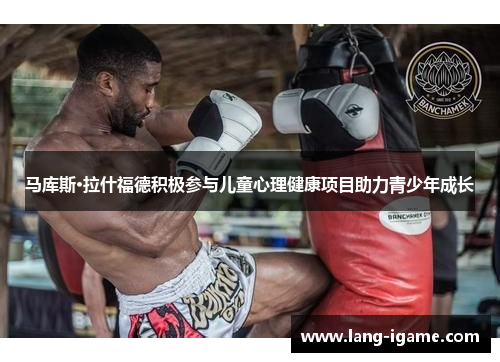 马库斯·拉什福德积极参与儿童心理健康项目助力青少年成长