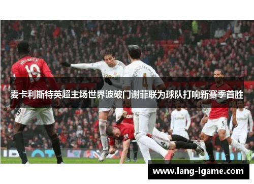 麦卡利斯特英超主场世界波破门谢菲联为球队打响新赛季首胜