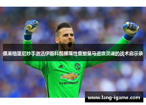 佩莱格里尼妙手激活伊斯科前腰属性重塑皇马进攻灵魂的战术启示录