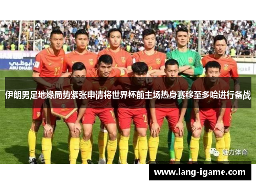 伊朗男足地缘局势紧张申请将世界杯前主场热身赛移至多哈进行备战