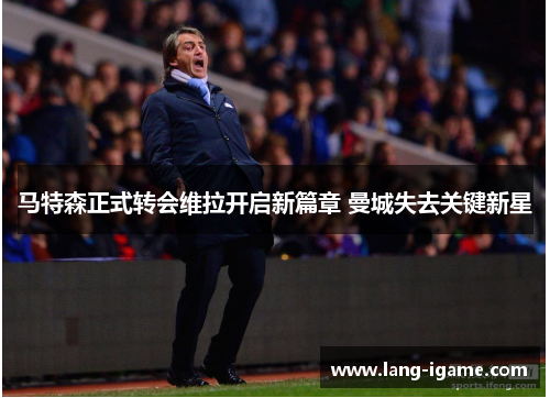 马特森正式转会维拉开启新篇章 曼城失去关键新星 马特森正式转会维拉开启新篇章 曼城失去关键新星