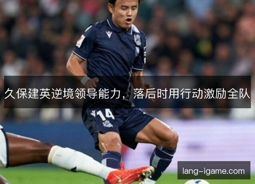 久保建英逆境领导能力，落后时用行动激励全队